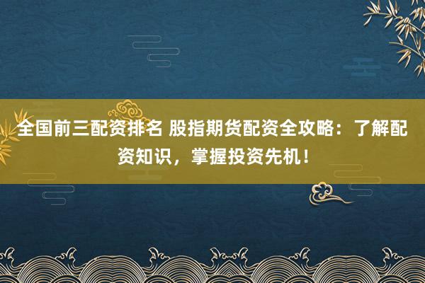 全国前三配资排名 股指期货配资全攻略：了解配资知识，掌握投资先机！