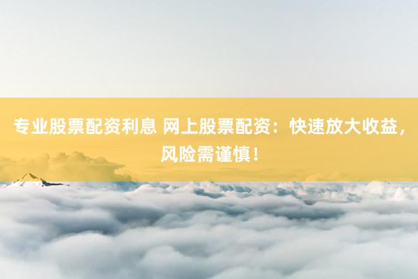 专业股票配资利息 网上股票配资：快速放大收益，风险需谨慎！