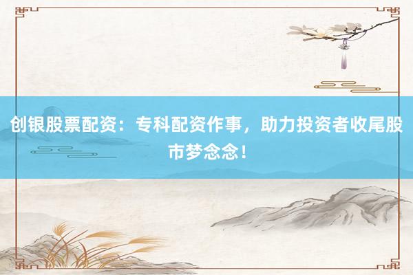创银股票配资：专科配资作事，助力投资者收尾股市梦念念！