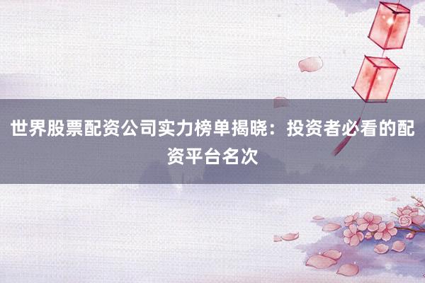 世界股票配资公司实力榜单揭晓：投资者必看的配资平台名次