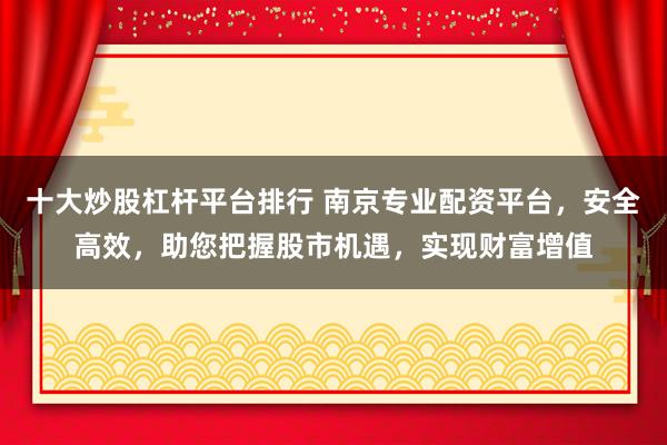 十大炒股杠杆平台排行 南京专业配资平台,安全高效,助您把握股市机遇,实现财富增值