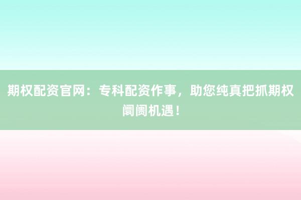 期权配资官网：专科配资作事，助您纯真把抓期权阛阓机遇！