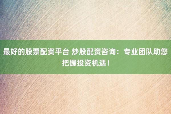 最好的股票配资平台 炒股配资咨询:专业团队助您把握投资机遇!