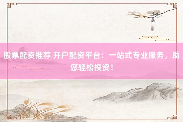 股票配资推荐 开户配资平台：一站式专业服务，助您轻松投资！