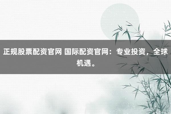 正规股票配资官网 国际配资官网：专业投资，全球机遇。