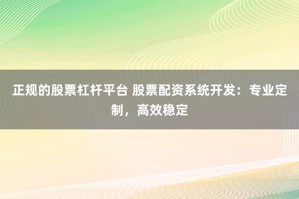 正规的股票杠杆平台 股票配资系统开发：专业定制，高效稳定
