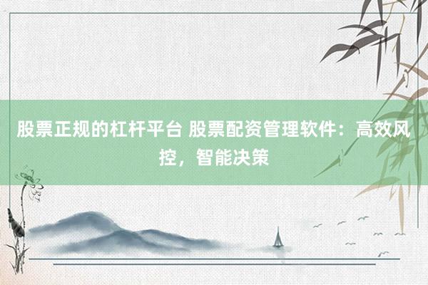股票正规的杠杆平台 股票配资管理软件：高效风控，智能决策