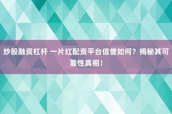 炒股融资杠杆 一片红配资平台信誉如何？揭秘其可靠性真相！