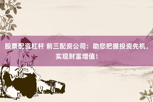 股票配资杠杆 前三配资公司：助您把握投资先机，实现财富增值！