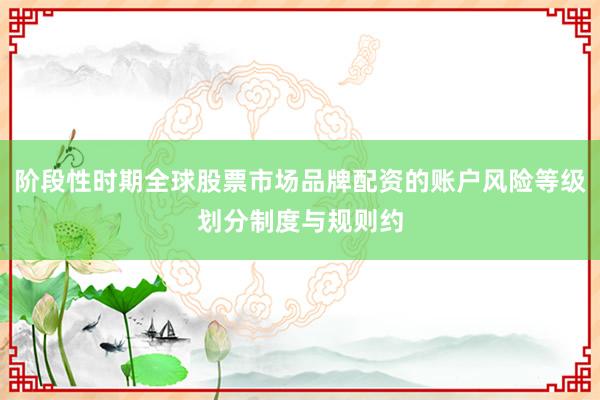 阶段性时期全球股票市场品牌配资的账户风险等级划分制度与规则约