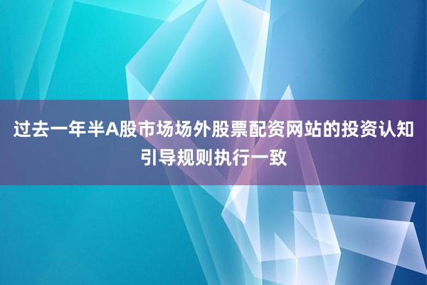 过去一年半A股市场场外股票配资网站的投资认知引导规则执行一致