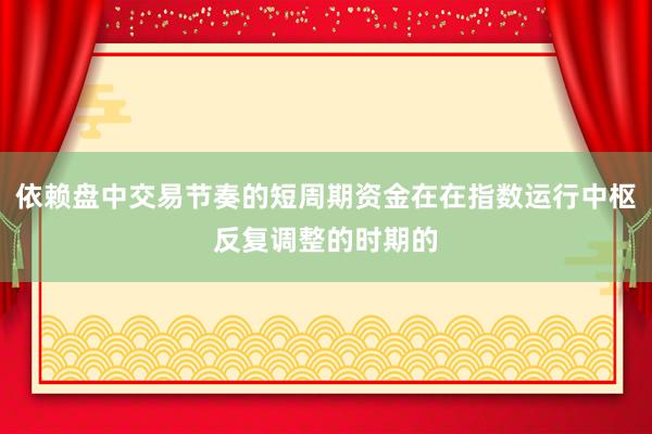 依赖盘中交易节奏的短周期资金在在指数运行中枢反复调整的时期的