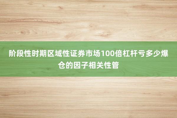 阶段性时期区域性证券市场100倍杠杆亏多少爆仓的因子相关性管