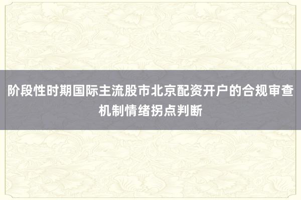 阶段性时期国际主流股市北京配资开户的合规审查机制情绪拐点判断