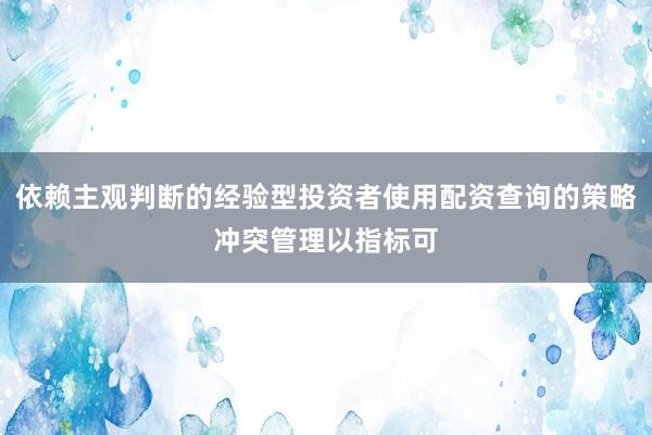 依赖主观判断的经验型投资者使用配资查询的策略冲突管理以指标可