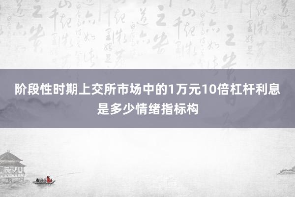 阶段性时期上交所市场中的1万元10倍杠杆利息是多少情绪指标构