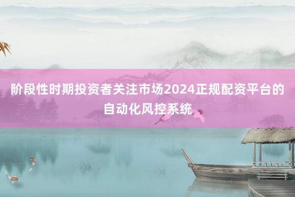 阶段性时期投资者关注市场2024正规配资平台的自动化风控系统
