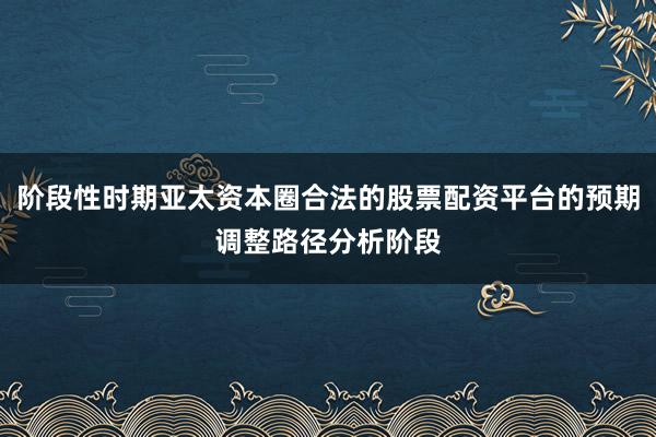 阶段性时期亚太资本圈合法的股票配资平台的预期调整路径分析阶段