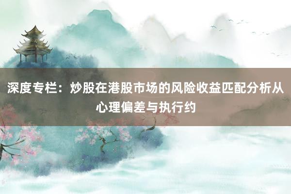 深度专栏：炒股在港股市场的风险收益匹配分析从心理偏差与执行约
