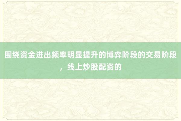 围绕资金进出频率明显提升的博弈阶段的交易阶段,线上炒股配资的