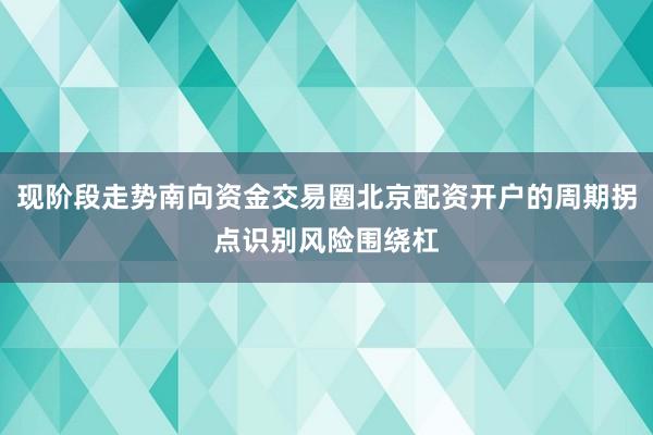 现阶段走势南向资金交易圈北京配资开户的周期拐点识别风险围绕杠