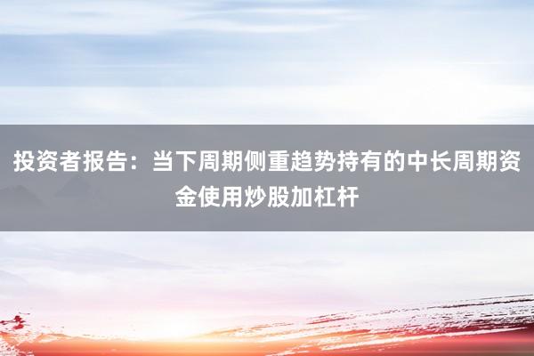 投资者报告：当下周期侧重趋势持有的中长周期资金使用炒股加杠杆