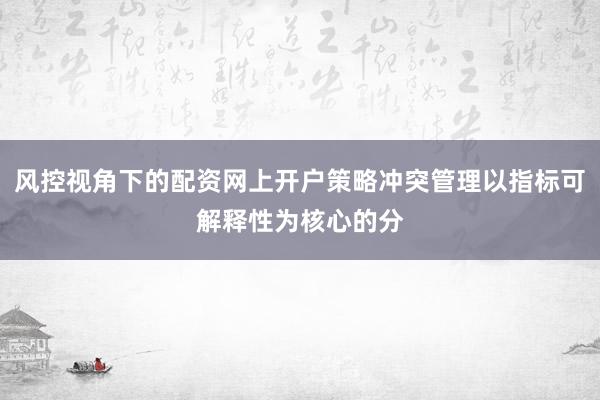 风控视角下的配资网上开户策略冲突管理以指标可解释性为核心的分