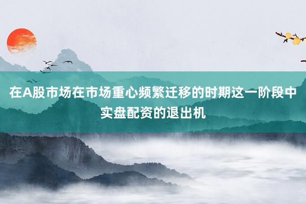 在A股市场在市场重心频繁迁移的时期这一阶段中实盘配资的退出机