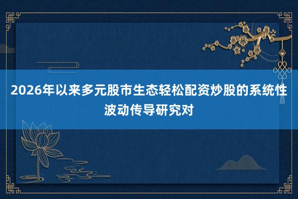 2026年以来多元股市生态轻松配资炒股的系统性波动传导研究对