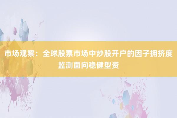 市场观察：全球股票市场中炒股开户的因子拥挤度监测面向稳健型资
