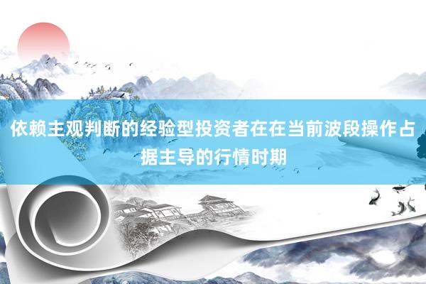 依赖主观判断的经验型投资者在在当前波段操作占据主导的行情时期