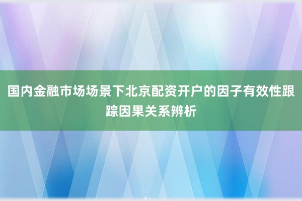 国内金融市场场景下北京配资开户的因子有效性跟踪因果关系辨析