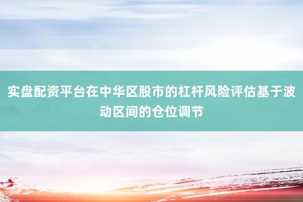 实盘配资平台在中华区股市的杠杆风险评估基于波动区间的仓位调节