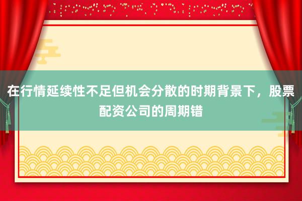 在行情延续性不足但机会分散的时期背景下，股票配资公司的周期错