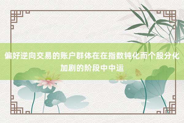 偏好逆向交易的账户群体在在指数钝化而个股分化加剧的阶段中中运