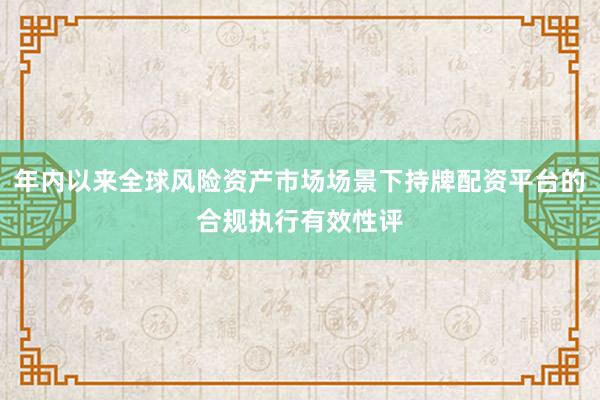 年内以来全球风险资产市场场景下持牌配资平台的合规执行有效性评
