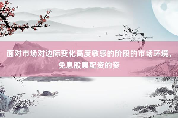 面对市场对边际变化高度敏感的阶段的市场环境，免息股票配资的资