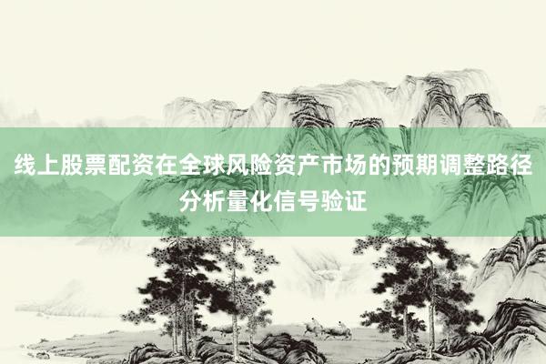 线上股票配资在全球风险资产市场的预期调整路径分析量化信号验证