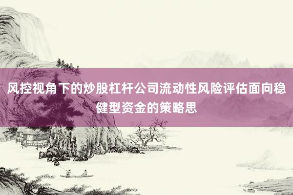 风控视角下的炒股杠杆公司流动性风险评估面向稳健型资金的策略思