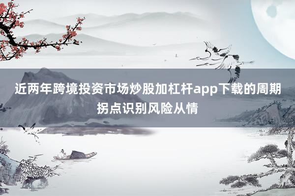 近两年跨境投资市场炒股加杠杆app下载的周期拐点识别风险从情