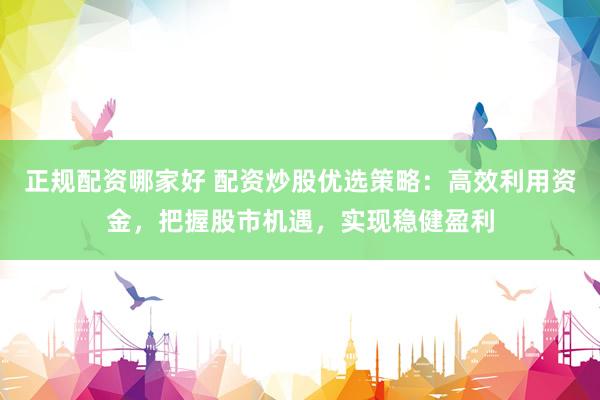 正规配资哪家好 配资炒股优选策略：高效利用资金，把握股市机遇，实现稳健盈利