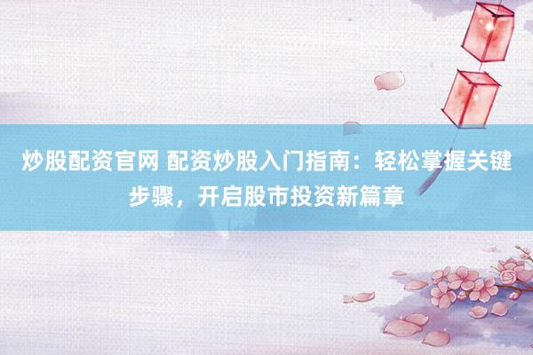 炒股配资官网 配资炒股入门指南：轻松掌握关键步骤，开启股市投资新篇章