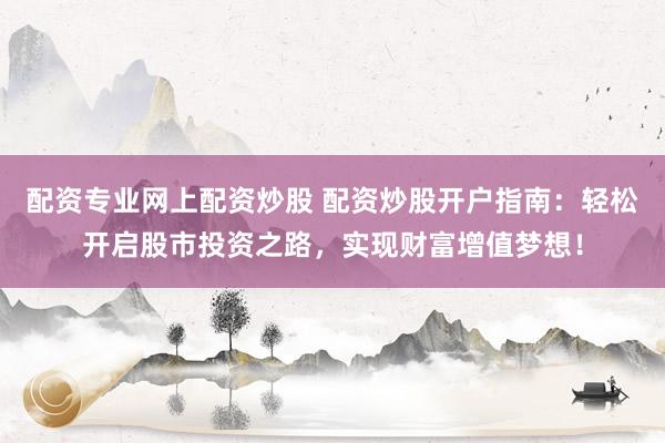 配资专业网上配资炒股 配资炒股开户指南：轻松开启股市投资之路，实现财富增值梦想！