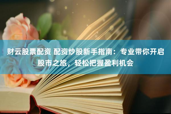 财云股票配资 配资炒股新手指南：专业带你开启股市之旅，轻松把握盈利机会