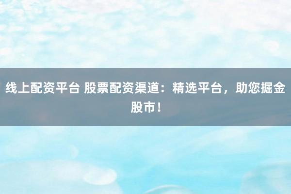 线上配资平台 股票配资渠道：精选平台，助您掘金股市！