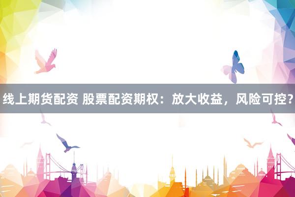 线上期货配资 股票配资期权：放大收益，风险可控？