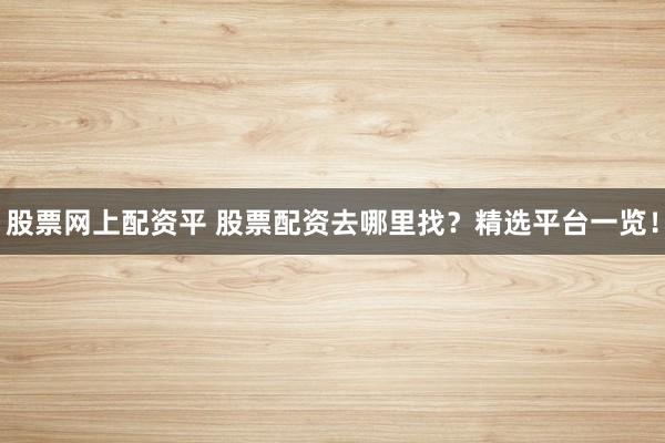 股票网上配资平 股票配资去哪里找？精选平台一览！