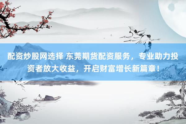 配资炒股网选择 东莞期货配资服务，专业助力投资者放大收益，开启财富增长新篇章！