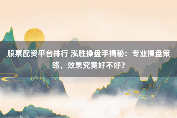 股票配资平台排行 泓胜操盘手揭秘：专业操盘策略，效果究竟好不好？