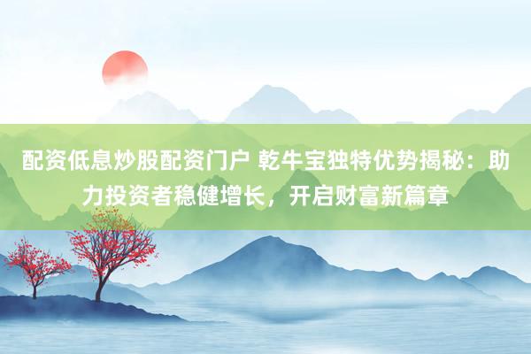 配资低息炒股配资门户 乾牛宝独特优势揭秘:助力投资者稳健增长,开启财富新篇章